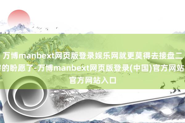 万博manbext网页版登录娱乐网就更莫得去接盘二手房的盼愿了-万博manbext网页版登录(中国)官方网站入口