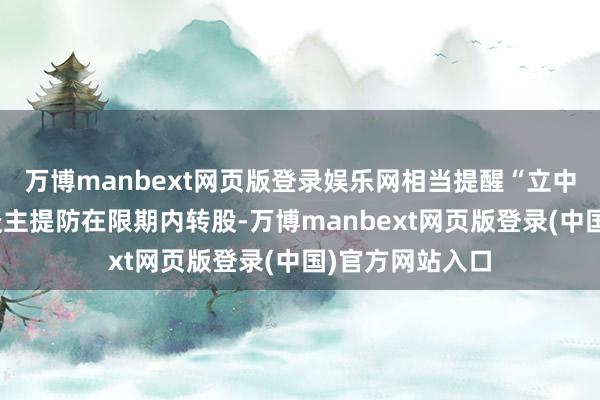 万博manbext网页版登录娱乐网相当提醒“立中转债”捏有东谈主提防在限期内转股-万博manbext网页版登录(中国)官方网站入口