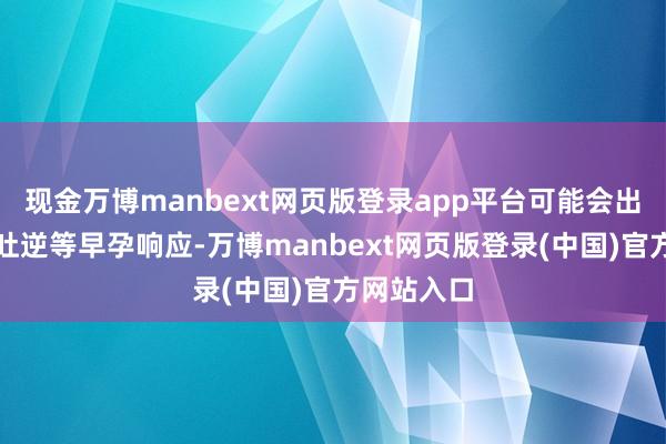 现金万博manbext网页版登录app平台可能会出现恶心、吐逆等早孕响应-万博manbext网页版登录(中国)官方网站入口