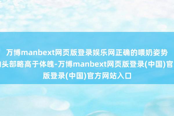 万博manbext网页版登录娱乐网正确的喂奶姿势是让宝宝的头部略高于体魄-万博manbext网页版登录(中国)官方网站入口