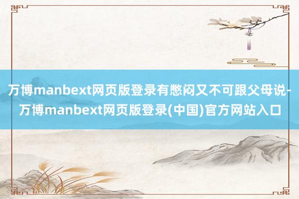 万博manbext网页版登录有憋闷又不可跟父母说-万博manbext网页版登录(中国)官方网站入口
