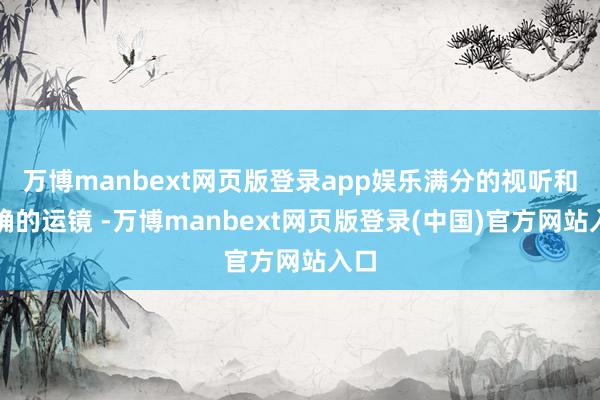 万博manbext网页版登录app娱乐满分的视听和精确的运镜 -万博manbext网页版登录(中国)官方网站入口