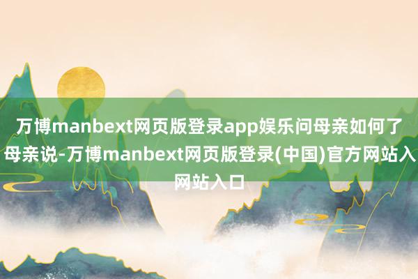 万博manbext网页版登录app娱乐问母亲如何了？母亲说-万博manbext网页版登录(中国)官方网站入口