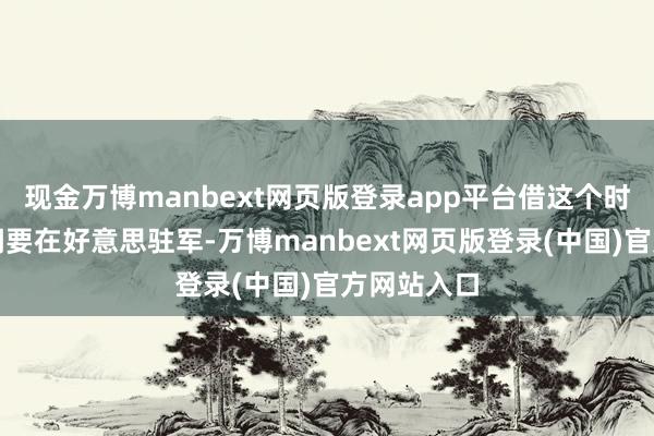 现金万博manbext网页版登录app平台借这个时机反复强调要在好意思驻军-万博manbext网页版登录(中国)官方网站入口