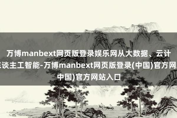 万博manbext网页版登录娱乐网从大数据、云计较到东谈主工智能-万博manbext网页版登录(中国)官方网站入口