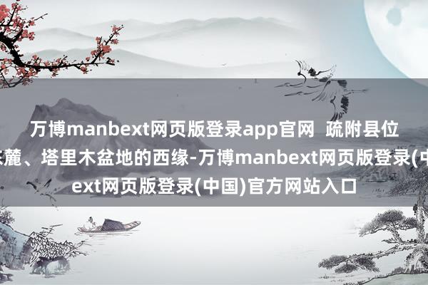万博manbext网页版登录app官网  疏附县位于帕米尔高原的东麓、塔里木盆地的西缘-万博manbext网页版登录(中国)官方网站入口