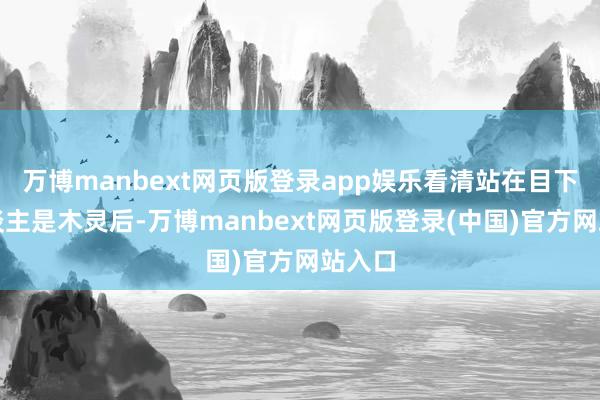 万博manbext网页版登录app娱乐看清站在目下的东谈主是木灵后-万博manbext网页版登录(中国)官方网站入口