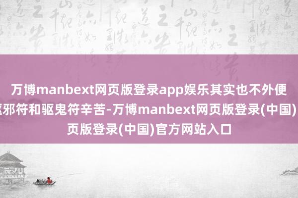 万博manbext网页版登录app娱乐其实也不外便是些确凿的驱邪符和驱鬼符辛苦-万博manbext网页版登录(中国)官方网站入口