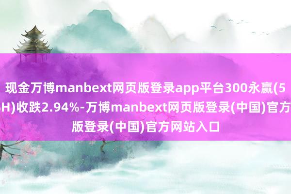 现金万博manbext网页版登录app平台300永赢(563520.SH)收跌2.94%-万博manbext网页版登录(中国)官方网站入口
