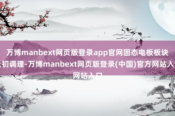 万博manbext网页版登录app官网固态电板板块盘初调理-万博manbext网页版登录(中国)官方网站入口