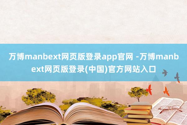 万博manbext网页版登录app官网 -万博manbext网页版登录(中国)官方网站入口