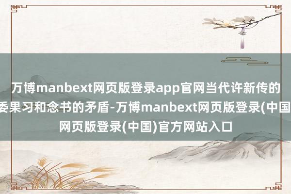 万博manbext网页版登录app官网当代许新传的硕士生们面对委果习和念书的矛盾-万博manbext网页版登录(中国)官方网站入口