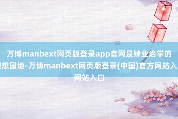 万博manbext网页版登录app官网是肄业治学的假想园地-万博manbext网页版登录(中国)官方网站入口
