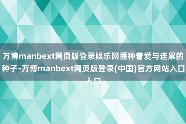 万博manbext网页版登录娱乐网播种着爱与连累的种子-万博manbext网页版登录(中国)官方网站入口