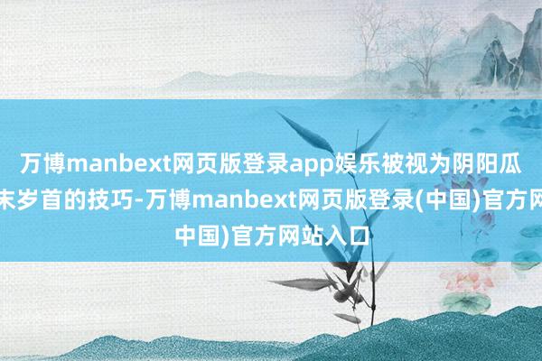 万博manbext网页版登录app娱乐被视为阴阳瓜代、岁末岁首的技巧-万博manbext网页版登录(中国)官方网站入口