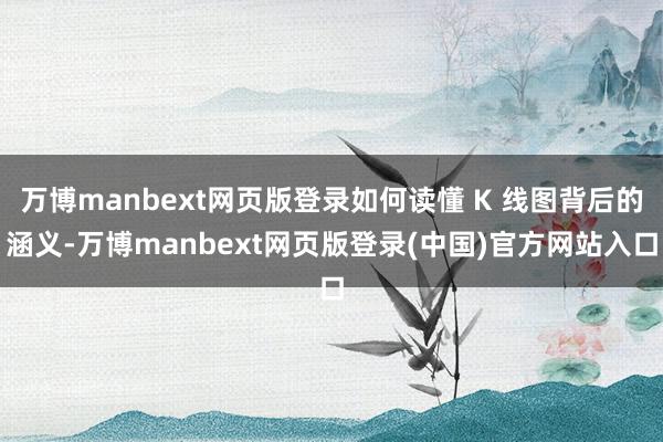 万博manbext网页版登录如何读懂 K 线图背后的涵义-万博manbext网页版登录(中国)官方网站入口