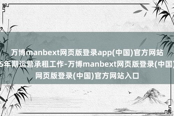 万博manbext网页版登录app(中国)官方网站且提供不低于5年期运营承租工作-万博manbext网页版登录(中国)官方网站入口