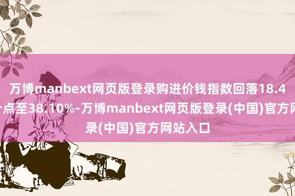 万博manbext网页版登录购进价钱指数回落18.40个百分点至38.10%-万博manbext网页版登录(中国)官方网站入口