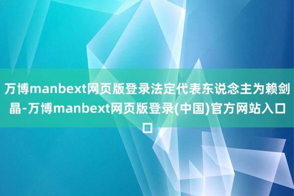 万博manbext网页版登录法定代表东说念主为赖剑晶-万博manbext网页版登录(中国)官方网站入口