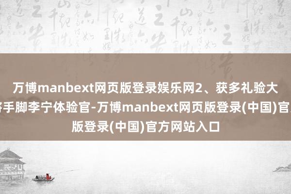 万博manbext网页版登录娱乐网2、获多礼验大奖的用户将手脚李宁体验官-万博manbext网页版登录(中国)官方网站入口