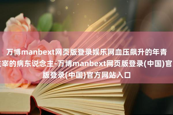 万博manbext网页版登录娱乐网血压飙升的年青女性是她主宰的病东说念主-万博manbext网页版登录(中国)官方网站入口