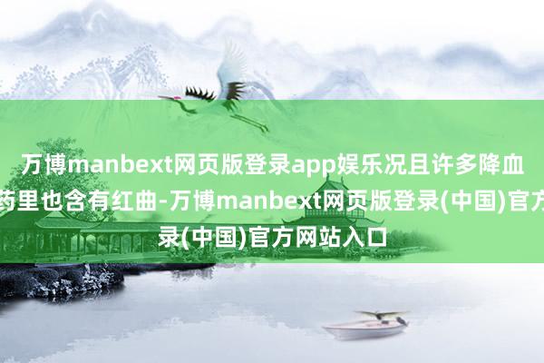 万博manbext网页版登录app娱乐况且许多降血脂的中成药里也含有红曲-万博manbext网页版登录(中国)官方网站入口