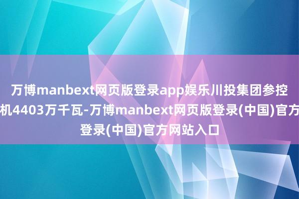 万博manbext网页版登录app娱乐川投集团参控股电力装机4403万千瓦-万博manbext网页版登录(中国)官方网站入口