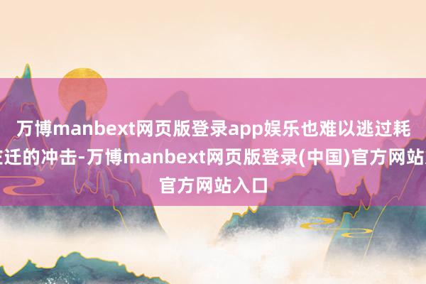 万博manbext网页版登录app娱乐也难以逃过耗尽左迁的冲击-万博manbext网页版登录(中国)官方网站入口