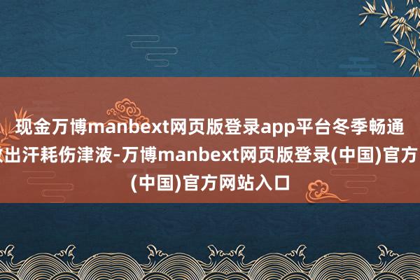 现金万博manbext网页版登录app平台冬季畅通幸免无数出汗耗伤津液-万博manbext网页版登录(中国)官方网站入口