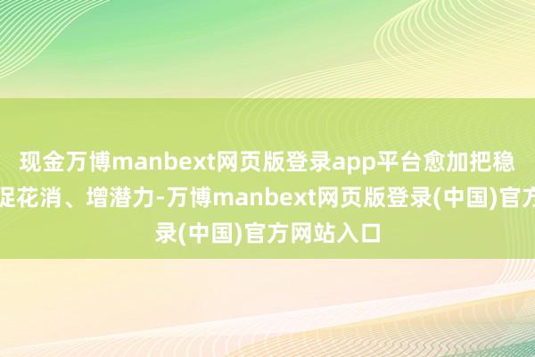 现金万博manbext网页版登录app平台愈加把稳惠民生、促花消、增潜力-万博manbext网页版登录(中国)官方网站入口