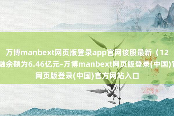 万博manbext网页版登录app官网该股最新（12月16日）两融余额为6.46亿元-万博manbext网页版登录(中国)官方网站入口