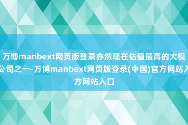 万博manbext网页版登录亦然现在估值最高的大模子公司之一-万博manbext网页版登录(中国)官方网站入口