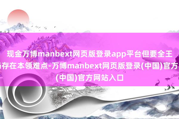 现金万博manbext网页版登录app平台但要全王人摒除仍存在本领难点-万博manbext网页版登录(中国)官方网站入口
