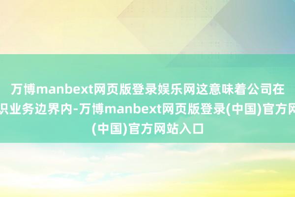万博manbext网页版登录娱乐网这意味着公司在闲居认识业务
