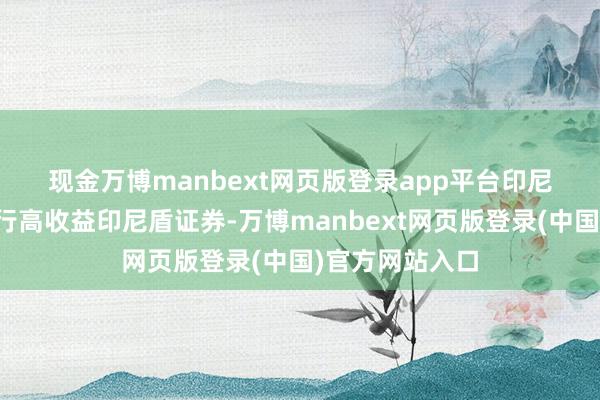 现金万博manbext网页版登录app平台　　印尼央即将不时