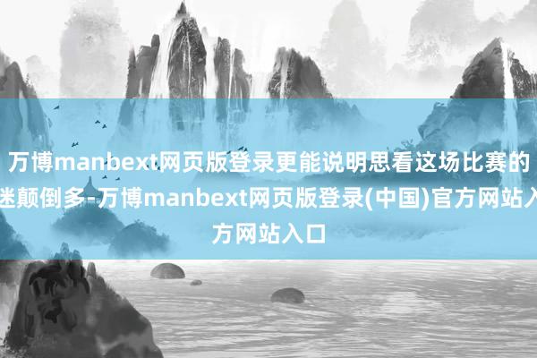 万博manbext网页版登录更能说明思看这场比赛的球迷颠倒多