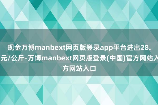 现金万博manbext网页版登录app平台进出28.00元/公斤-万博manbext网页版登录(中国)官方网站入口