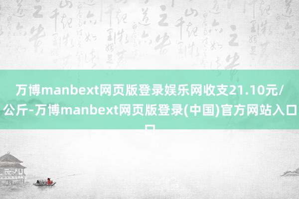 万博manbext网页版登录娱乐网收支21.10元/公斤-万博manbext网页版登录(中国)官方网站入口