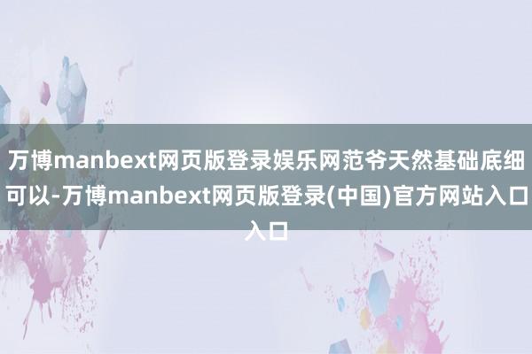 万博manbext网页版登录娱乐网范爷天然基础底细可以-万博manbext网页版登录(中国)官方网站入口