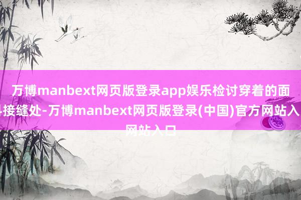万博manbext网页版登录app娱乐检讨穿着的面料接缝处-万博manbext网页版登录(中国)官方网站入口