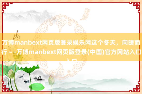 万博manbext网页版登录娱乐网这个冬天，向暖而行～-万博manbext网页版登录(中国)官方网站入口