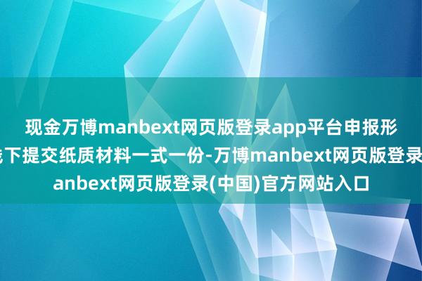 现金万博manbext网页版登录app平台申报形式经受线上申报和线下提交纸质材料一式一份-万博manbext网页版登录(中国)官方网站入口