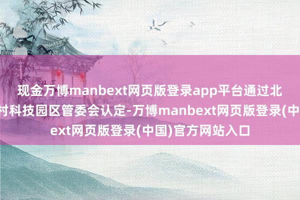 现金万博manbext网页版登录app平台通过北京市科委、中关村科技园区管委会认定-万博manbext网页版登录(中国)官方网站入口