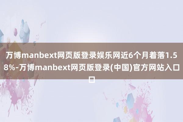 万博manbext网页版登录娱乐网近6个月着落1.58%-万博manbext网页版登录(中国)官方网站入口