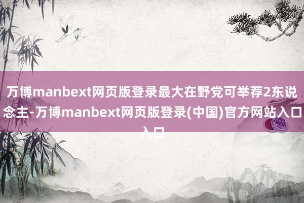 万博manbext网页版登录最大在野党可举荐2东说念主-万博manbext网页版登录(中国)官方网站入口