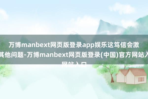 万博manbext网页版登录app娱乐　　这笃信会激发其他问题-万博manbext网页版登录(中国)官方网站入口