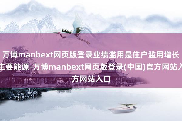 万博manbext网页版登录业绩滥用是住户滥用增长的主要能源-万博manbext网页版登录(中国)官方网站入口
