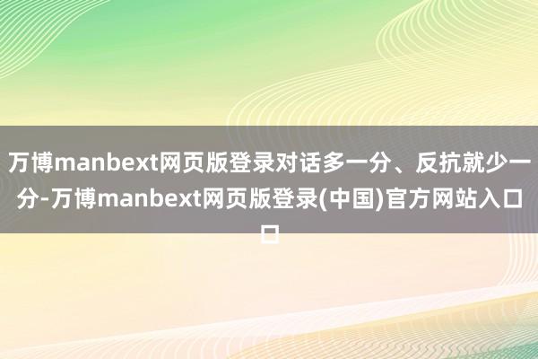 万博manbext网页版登录对话多一分、反抗就少一分-万博manbext网页版登录(中国)官方网站入口