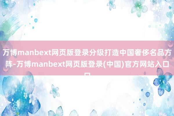 万博manbext网页版登录分级打造中国奢侈名品方阵-万博manbext网页版登录(中国)官方网站入口