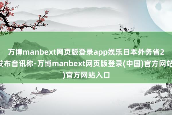 万博manbext网页版登录app娱乐日本外务省27日发布音讯称-万博manbext网页版登录(中国)官方网站入口